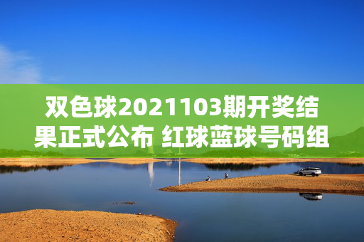 双色球2021103期开奖结果正式公布 红球蓝球号码组合出炉，双色球2021103期开奖结果出炉 红蓝球号码组合公布