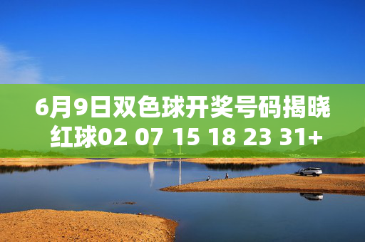 6月9日双色球开奖号码揭晓 红球02 07 15 18 23 31+蓝球09 奖池滚存25.18亿元，6月9日双色球开奖号码揭晓，红球02 07 15 18 23 31+蓝球09 奖池滚存25.18亿元