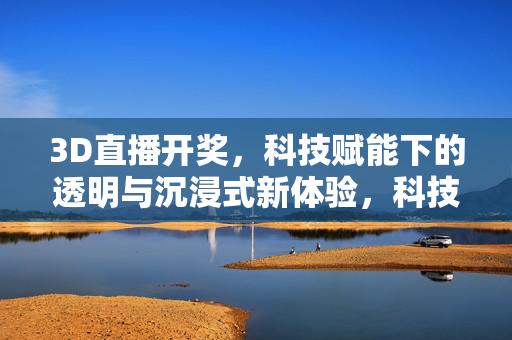 3D直播开奖,科技赋能下的透明与沉浸式新体验,科技赋能3D直播开奖,透明与沉浸式新体验