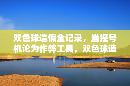 双色球造假全记录,当摇号机沦为作弊工具,双色球造假全记录,摇号机沦为作弊工具