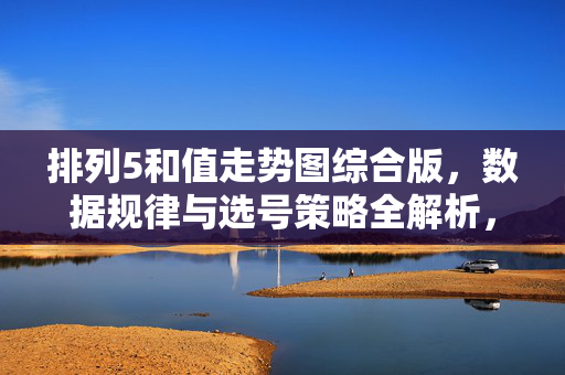 排列5和值走势图综合版，数据规律与选号策略全解析，排列5和值走势图综合版，数据规律与选号策略全解析