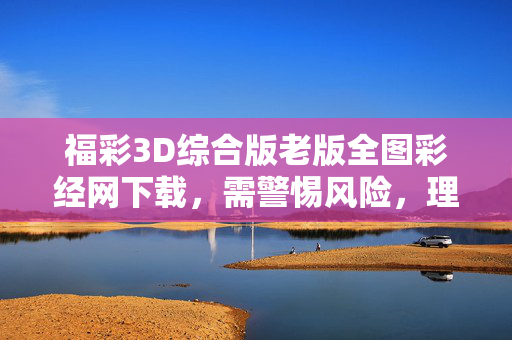 福彩3D综合版老版全图彩经网下载，需警惕风险，理性参与，福彩3D综合版老版全图彩经网下载，警惕风险，理性参与
