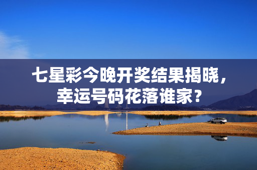 七星彩今晚开奖结果揭晓,幸运号码花落谁家?
