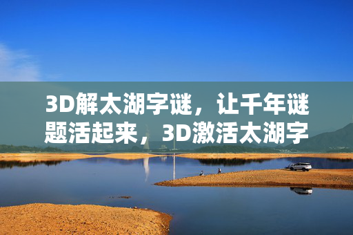 3D解太湖字谜,让千年谜题活起来,3D激活太湖字谜,千年谜题活起来