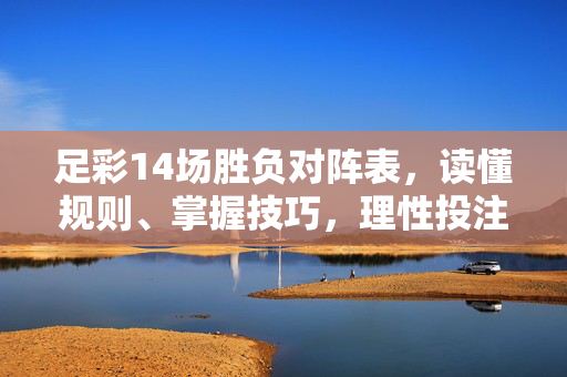 足彩14场胜负对阵表，读懂规则、掌握技巧，理性投注指南，足彩14场胜负，规则、技巧与理性投注指南