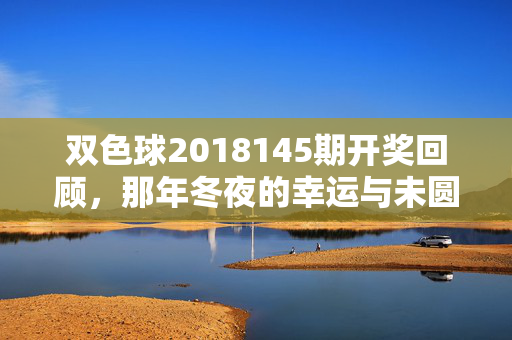 双色球2018145期开奖回顾,那年冬夜的幸运与未圆的梦,双色球2018145期开奖回顾,那年冬夜的幸运与未圆的梦