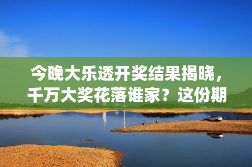 今晚大乐透开奖结果揭晓，千万大奖花落谁家？这份期待感你get了吗？今晚大乐透开奖揭晓，千万大奖花落谁家？期待感已拉满！