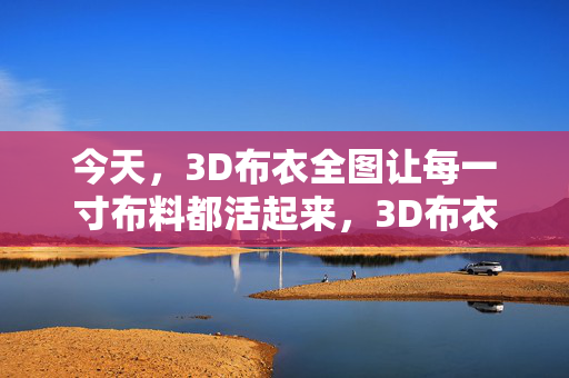 今天，3D布衣全图让每一寸布料都活起来，3D布衣全图，让每一寸布料活起来