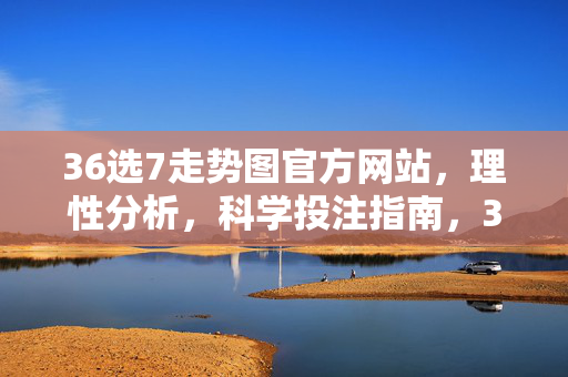 36选7走势图官方网站，理性分析，科学投注指南，36选7走势图官方网站，理性分析与科学投注指南