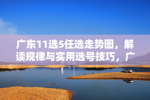 广东11选5任选走势图，解读规律与实用选号技巧，广东11选5任选走势图，规律解读与实用选号技巧