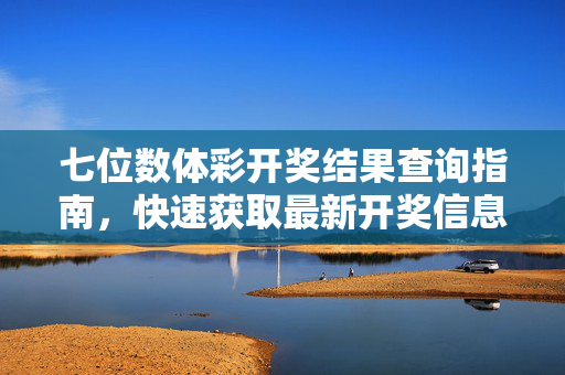 七位数体彩开奖结果查询指南，快速获取最新开奖信息，七位数体彩开奖结果快速查询指南