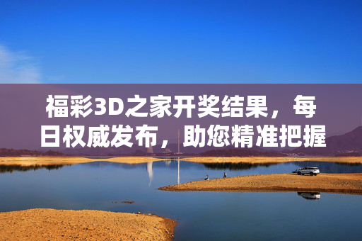 福彩3D之家开奖结果，每日权威发布，助您精准把握中奖机遇，福彩3D之家每日权威开奖结果，助您精准把握中奖机遇