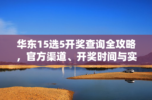 华东15选5开奖查询全攻略，官方渠道、开奖时间与实用指南