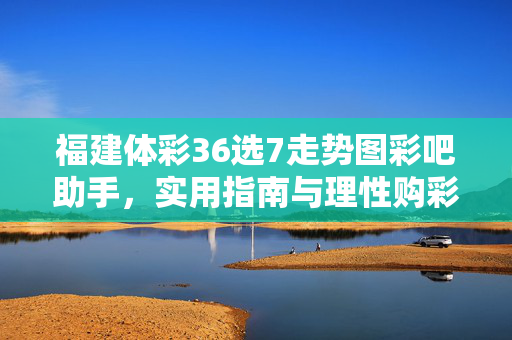 福建体彩36选7走势图彩吧助手,实用指南与理性购彩全解析,福建体彩36选7走势图彩吧助手,实用指南与理性购彩