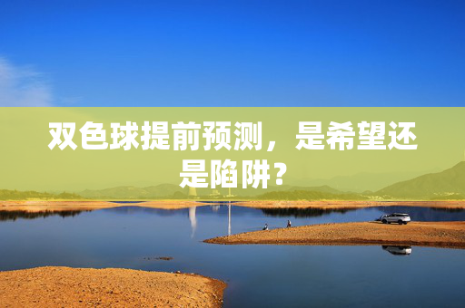 双色球提前预测,是希望还是陷阱?