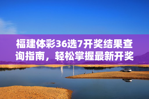 福建体彩36选7开奖结果查询指南，轻松掌握最新开奖信息，福建体彩36选7开奖结果查询指南，轻松掌握最新开奖信息
