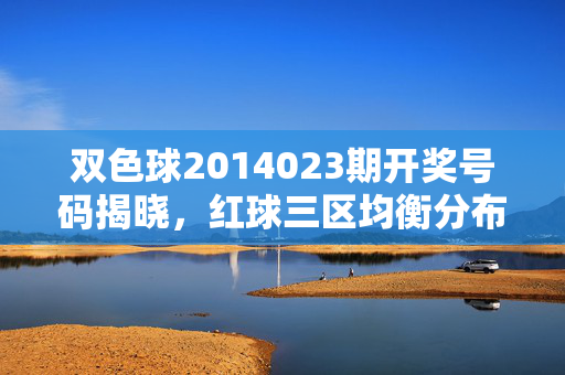 双色球2014023期开奖号码揭晓，红球三区均衡分布，蓝球11号开出，双色球2014023期开奖，红球三区均衡，蓝球11号开出