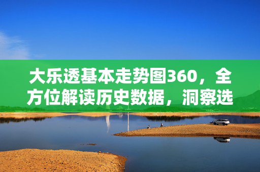 大乐透基本走势图360，全方位解读历史数据，洞察选号逻辑，大乐透基本走势图360，全方位解读历史数据，洞察选号逻辑