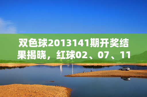 双色球2013141期开奖结果揭晓，红球02、07、11、15、23、31 蓝球09 奖金详情速览，双色球2013141期开奖结果，红球02、07、11、15、23、31 蓝球09 奖金详情速览