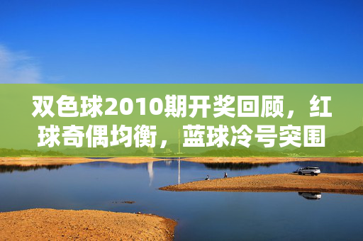 双色球2010期开奖回顾，红球奇偶均衡，蓝球冷号突围，双色球2010期开奖回顾，红球奇偶均衡 蓝球冷号突围