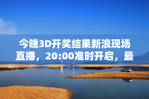 今晚3D开奖结果新浪现场直播，20:00准时开启，最新号码实时播报，今晚20:00新浪现场直播3D开奖 最新号码实时播报