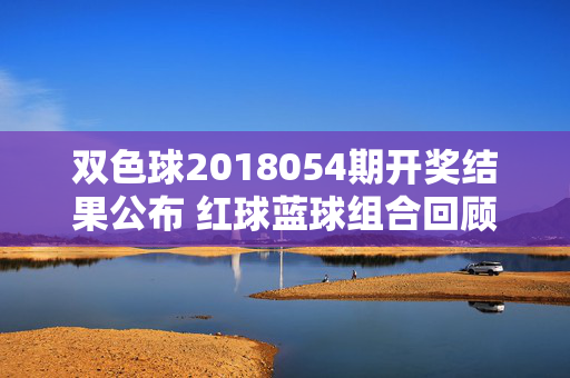 双色球2018054期开奖结果公布 红球蓝球组合回顾与理性购彩提醒
