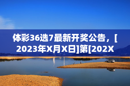 体彩36选7最新开奖公告，[2023年X月X日]第[202XXXX期]开奖号码揭晓，祝您好运！体彩36选7最新开奖公告，2023年X月X日第202XXXX期号码揭晓