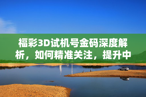 福彩3D试机号金码深度解析，如何精准关注，提升中奖概率，福彩3D试机号金码深度解析，精准关注提升中奖概率