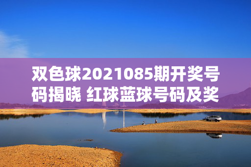 双色球2021085期开奖号码揭晓 红球蓝球号码及奖池情况一览，双色球2021085期开奖，红蓝球号码及奖池情况一览