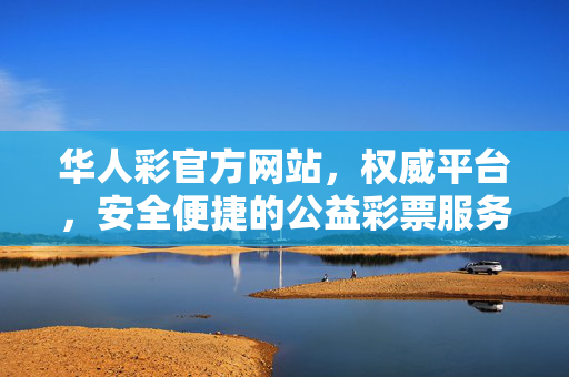 华人彩官方网站，权威平台，安全便捷的公益彩票服务入口，华人彩官方网站，权威安全便捷的公益彩票服务入口