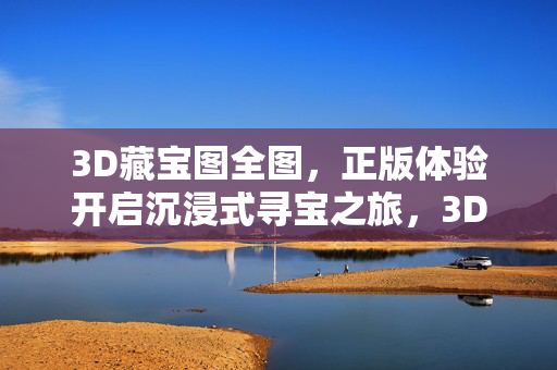 3D藏宝图全图,正版体验开启沉浸式寻宝之旅,3D正版藏宝图,沉浸式全图寻宝之旅