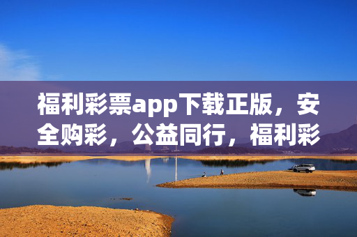 福利彩票app下载正版,安全购彩,公益同行,福利彩票app正版下载,安全购彩,公益同行