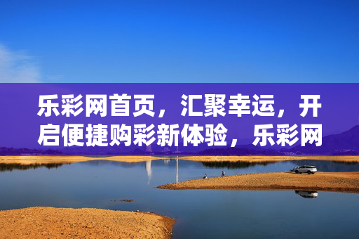 乐彩网首页，汇聚幸运，开启便捷购彩新体验，乐彩网，汇聚幸运，便捷购彩新体验