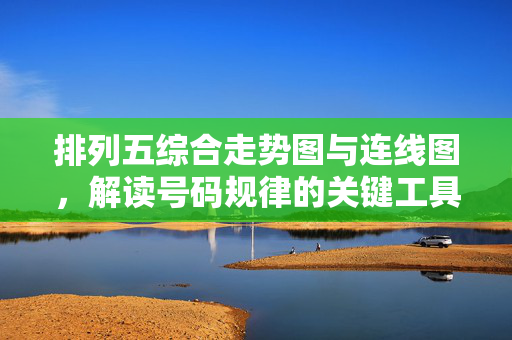 排列五综合走势图与连线图，解读号码规律的关键工具，排列五综合走势图与连线图，解读号码规律的关键工具