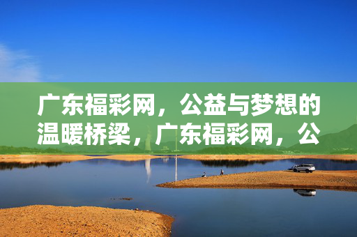 广东福彩网，公益与梦想的温暖桥梁，广东福彩网，公益与梦想的温暖桥梁