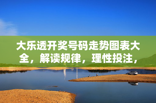 大乐透开奖号码走势图表大全，解读规律，理性投注，大乐透开奖走势图表大全，规律解读与理性投注