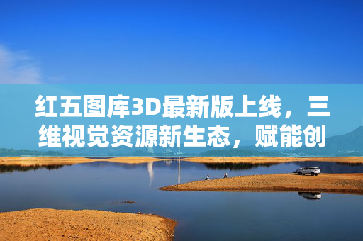 红五图库3D最新版上线，三维视觉资源新生态，赋能创意无限可能，红五图库3D最新版上线，三维视觉新生态赋能创意无限