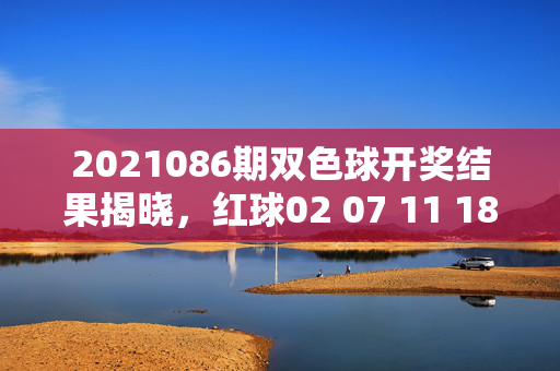 2021086期双色球开奖结果揭晓，红球02 07 11 18 23 31 蓝球09，一等奖4注单注8.19万元，2021086期双色球开奖，红球02 07 11 18 23 31 蓝球09，一等奖4注单注8.19万元