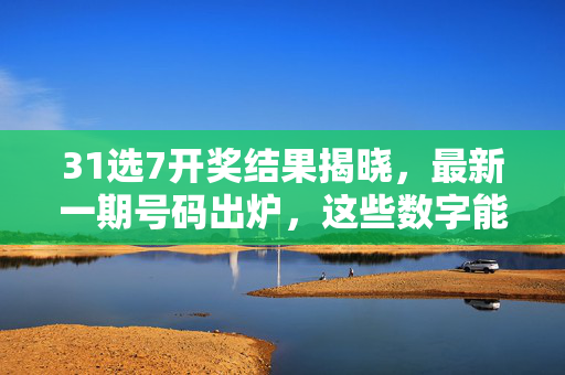 31选7开奖结果揭晓，最新一期号码出炉，这些数字能否成为幸运密码？