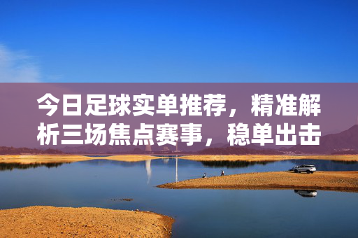 今日足球实单推荐，精准解析三场焦点赛事，稳单出击再迎丰收日，今日足球实单，三场焦点精准解析，稳单出击再迎丰收