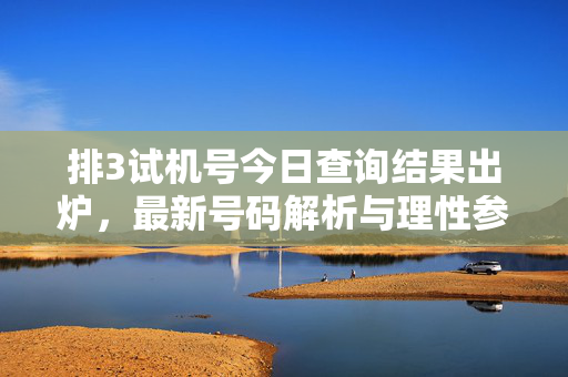 排3试机号今日查询结果出炉，最新号码解析与理性参考指南