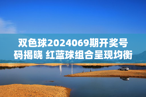 双色球2024069期开奖号码揭晓 红蓝球组合呈现均衡分布,双色球2024069期开奖,红蓝球组合均衡分布