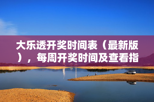 大乐透开奖时间表（最新版），每周开奖时间及查看指南，大乐透最新开奖时间表，每周开奖时间及查看指南