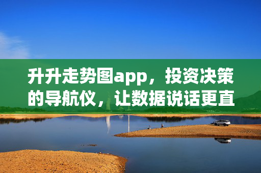 升升走势图app,投资决策的导航仪,让数据说话更直观,升升走势图app,投资决策的直观导航仪