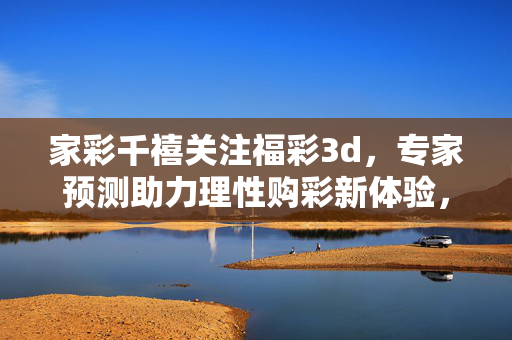 家彩千禧关注福彩3d,专家预测助力理性购彩新体验,家彩千禧,福彩3d专家预测助力理性购彩新体验