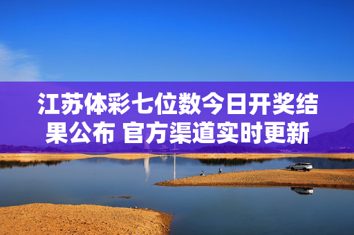 江苏体彩七位数今日开奖结果公布 官方渠道实时更新,江苏体彩七位数今日开奖结果公布 官方渠道实时更新