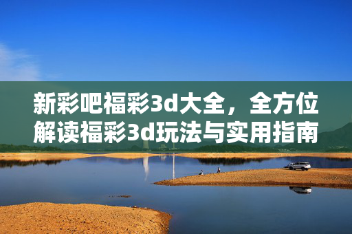 新彩吧福彩3d大全，全方位解读福彩3d玩法与实用指南，福彩3d大全，新彩吧全方位解读与实用指南
