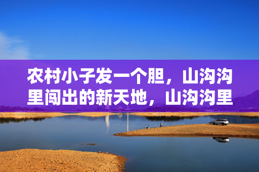 农村小子发一个胆，山沟沟里闯出的新天地，山沟沟里闯出的新天地