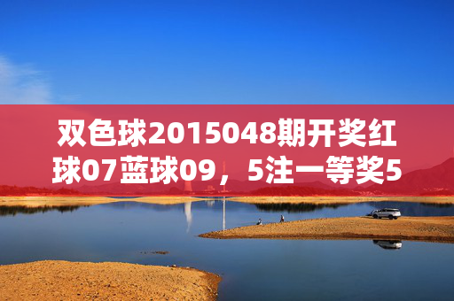双色球2015048期开奖红球07蓝球09，5注一等奖500万花落多地，双色球2015048期开奖，红07蓝09，5注500万一等奖花落多地