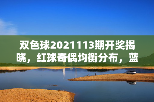 双色球2021113期开奖揭晓，红球奇偶均衡分布，蓝球14号落定，奖池滚存15.18亿，双色球2021113期开奖，红球奇偶均衡，蓝球14号落定，奖池滚存15.18亿